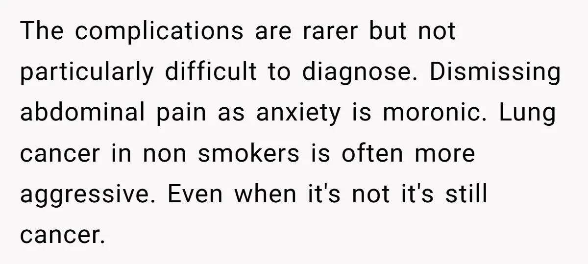 The complications are rarer but not particularly difficult to diagnose. Dismissing abdominal pain as anxiety is moronic. Lung cancer in non smokers is often more aggressive. Even when it's not...