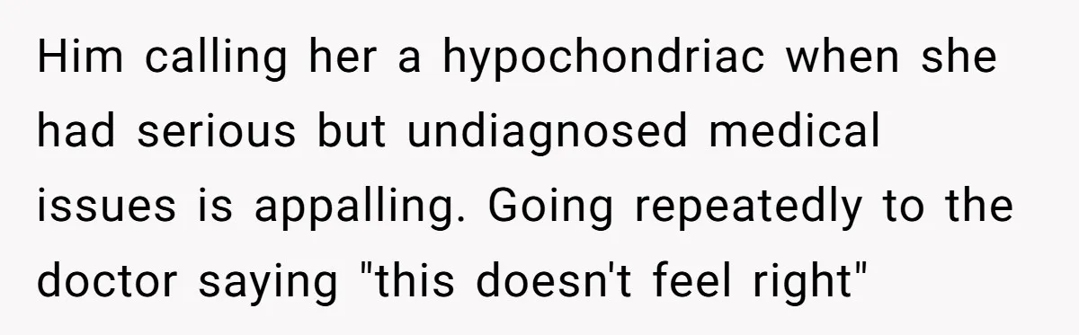 Him calling her a hypochondriac when she had serious but undiagnosed medical issues is appalling. Going repeatedly to the doctor saying "this doesn't feel right"