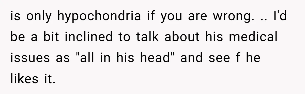 is only hypochondria if you are wrong. .. I'd be a bit inclined to talk about his medical issues as "all in his head" and see f he likes it.