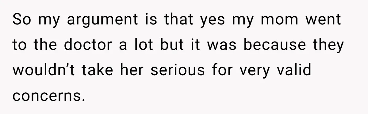 So my argument is that yes my mom went to the doctor a lot but it was because they wouldn’t take her serious for very valid concerns.