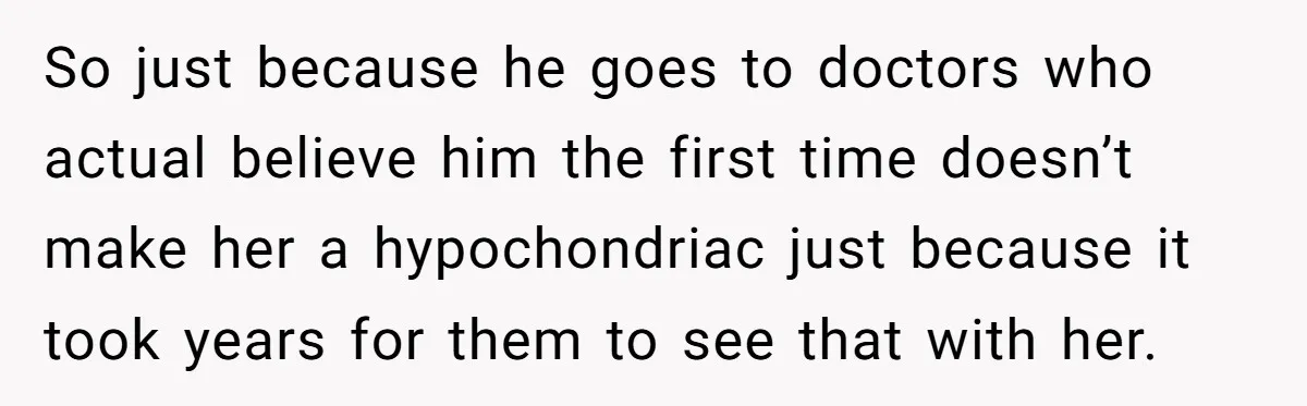 So just because he goes to doctors who actual believe him the first time doesn’t make her a hypochondriac just because it took years for them to see that with...