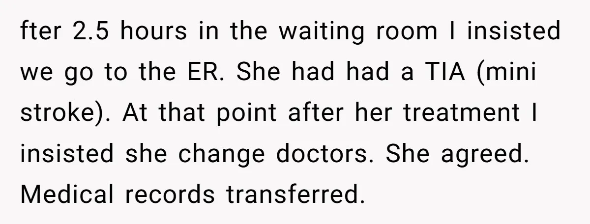 fter 2.5 hours in the waiting room I insisted we go to the ER. She had had a TIA (mini stroke). At that point after her treatment I insisted she...