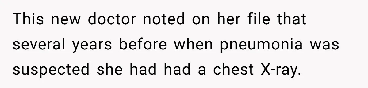 This new doctor noted on her file that several years before when pneumonia was suspected she had had a chest X-ray.