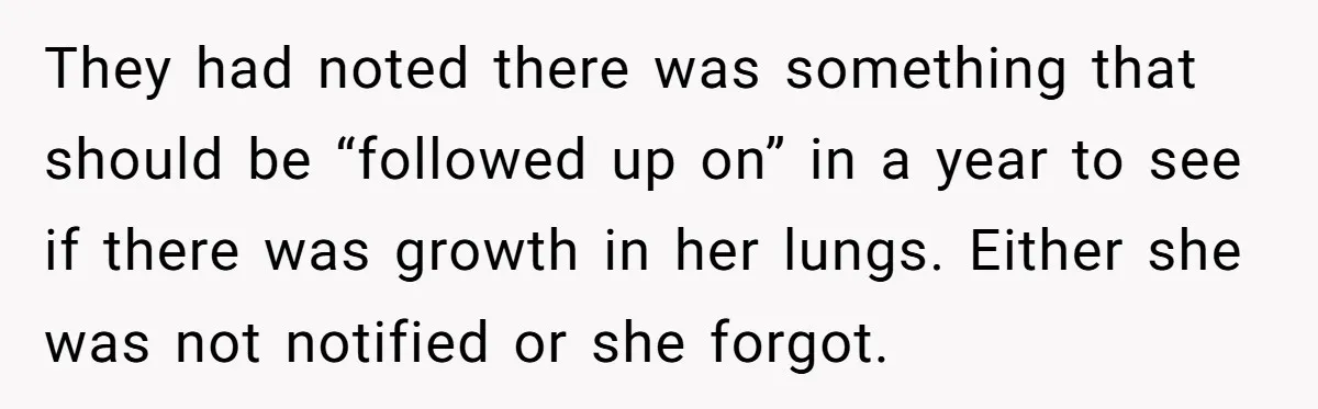 They had noted there was something that should be “followed up on” in a year to see if there was growth in her lungs. Either she was not notified or...