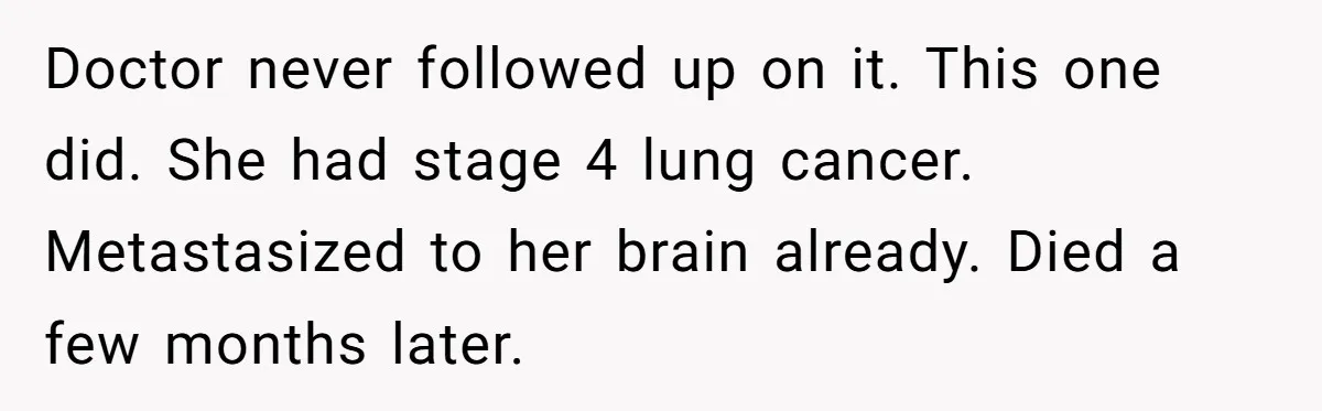 Doctor never followed up on it. This one did. She had stage 4 lung cancer. Metastasized to her brain already. Died a few months later.