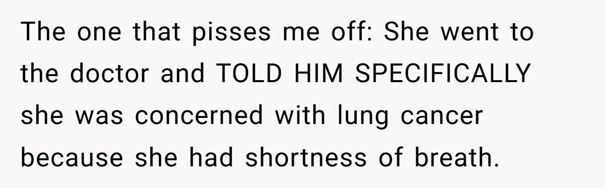 The one that pisses me off: She went to the doctor and TOLD HIM SPECIFICALLY she was concerned with lung cancer because she had shortness of breath.