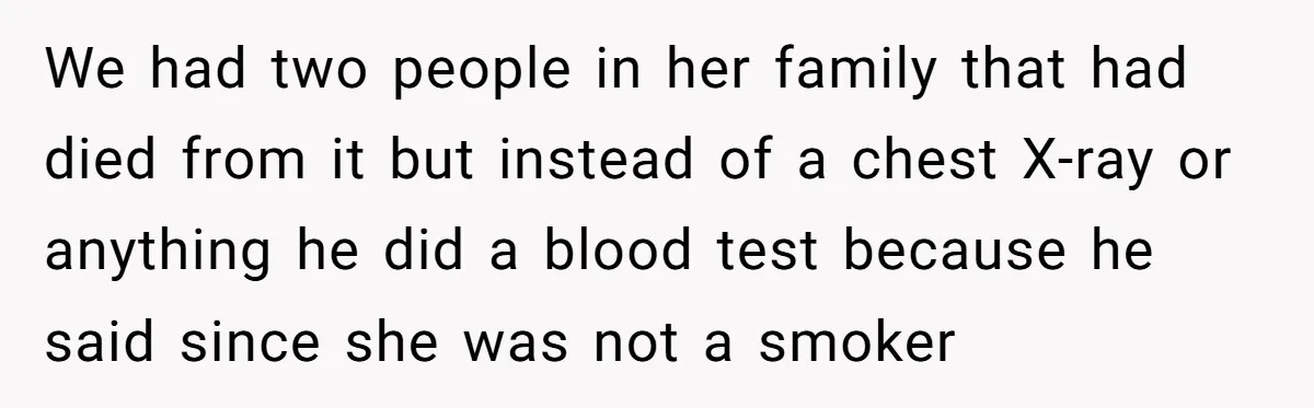 We had two people in her family that had died from it but instead of a chest X-ray or anything he did a blood test because he said since she...