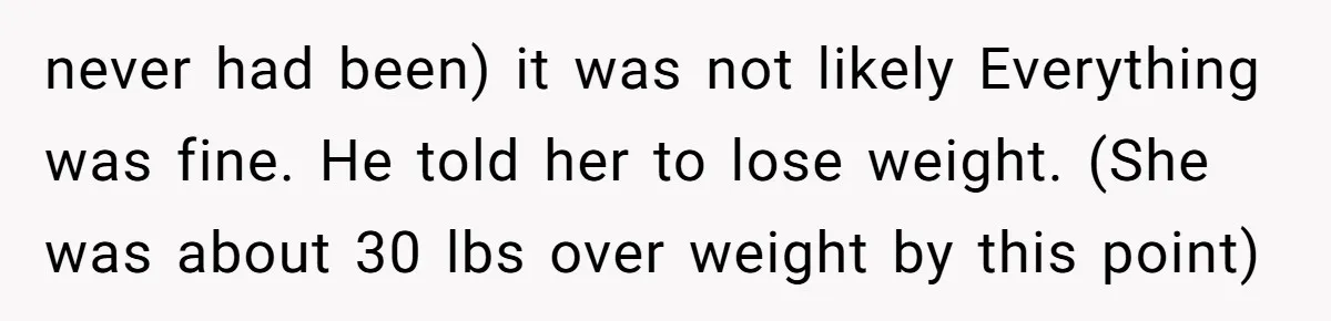 never had been) it was not likely Everything was fine. He told her to lose weight. (She was about 30 lbs over weight by this point)