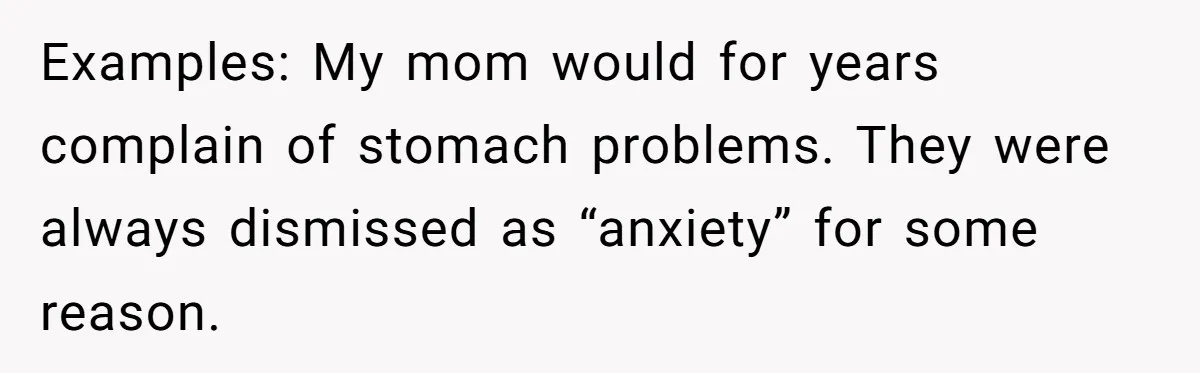 Examples: My mom would for years complain of stomach problems. They were always dismissed as “anxiety” for some reason.