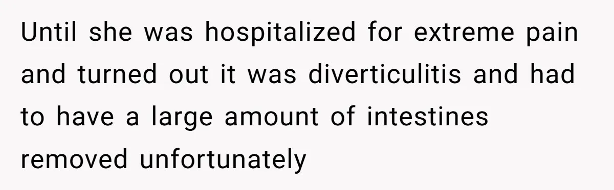 Until she was hospitalized for extreme pain and turned out it was diverticulitis and had to have a large amount of intestines removed unfortunately