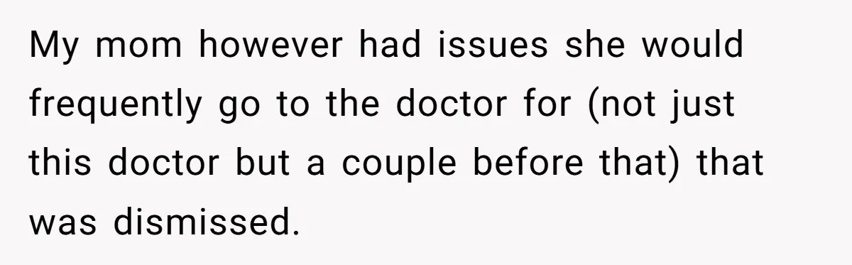 My mom however had issues she would frequently go to the doctor for (not just this doctor but a couple before that) that was dismissed.