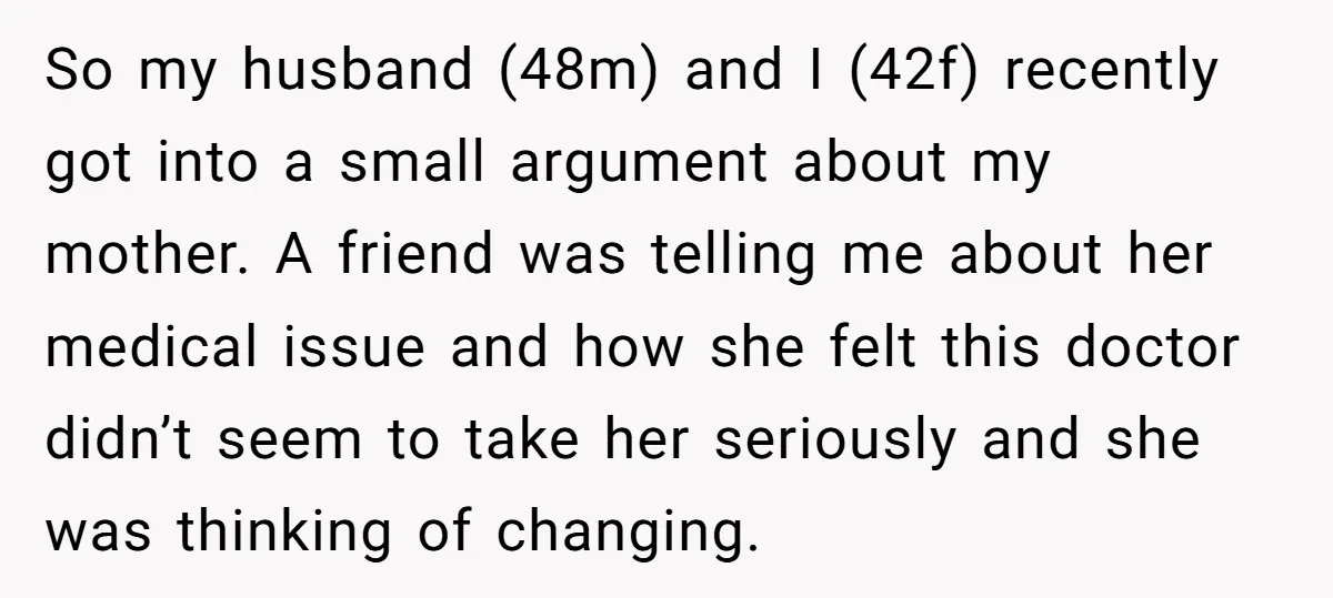 So my husband (48m) and I (42f) recently got into a small argument about my mother. A friend was telling me about her medical issue and how she felt this...