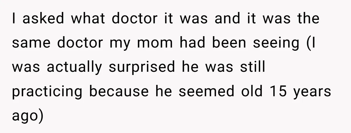 I asked what doctor it was and it was the same doctor my mom had been seeing (I was actually surprised he was still practicing because he seemed old 15...