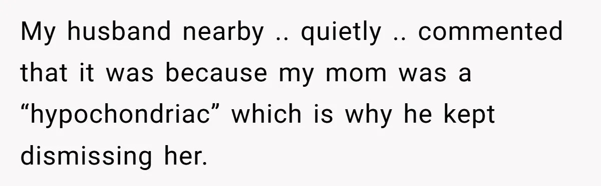 My husband nearby .. quietly .. commented that it was because my mom was a “hypochondriac” which is why he kept dismissing her.