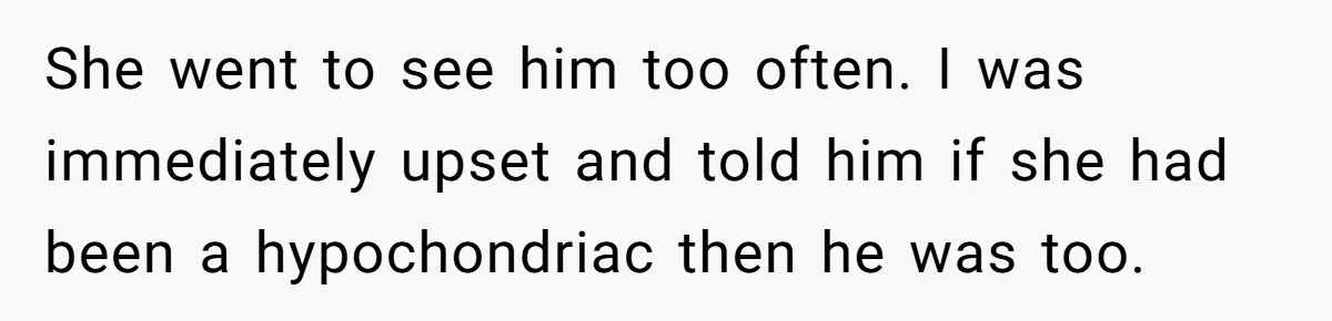 She went to see him too often. I was immediately upset and told him if she had been a hypochondriac then he was too.