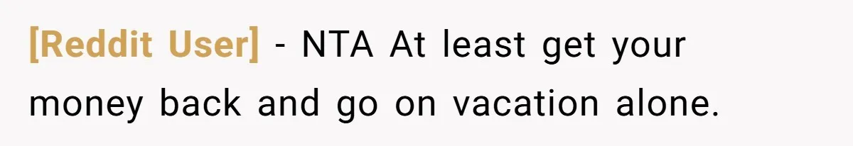 [Reddit User] − NTA At least get your money back and go on vacation alone.
