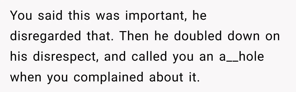 You said this was important, he disregarded that. Then he doubled down on his disrespect, and called you an a__hole when you complained about it.