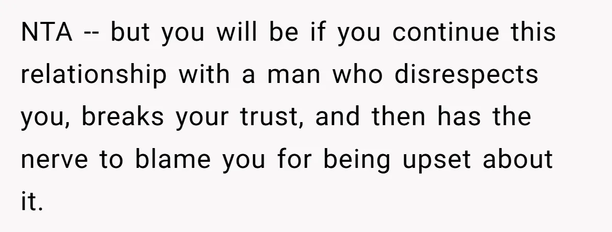 NTA -- but you will be if you continue this relationship with a man who disrespects you, breaks your trust, and then has the nerve to blame you for being...