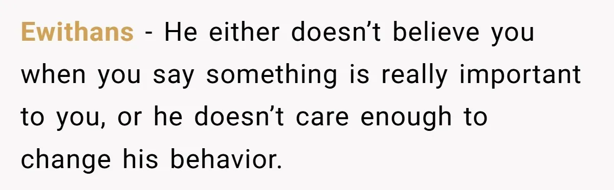 Ewithans − He either doesn’t believe you when you say something is really important to you, or he doesn’t care enough to change his behavior.
