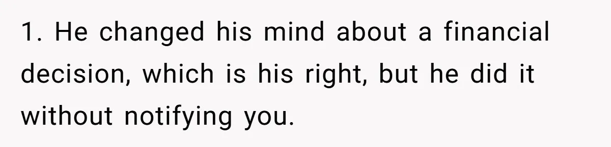 1. He changed his mind about a financial decision, which is his right, but he did it without notifying you.