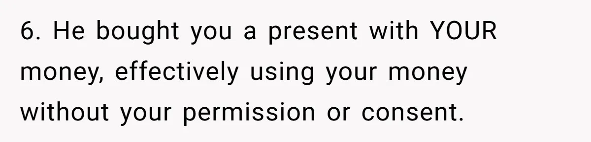 6. He bought you a present with YOUR money, effectively using your money without your permission or consent.