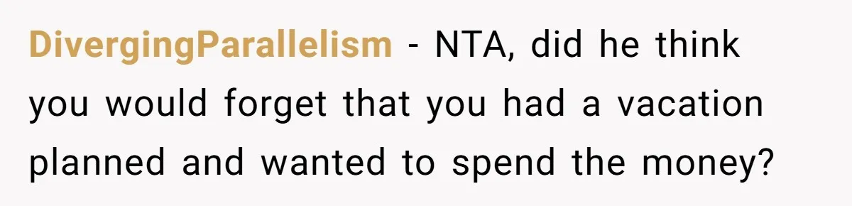 DivergingParallelism − NTA, did he think you would forget that you had a vacation planned and wanted to spend the money?