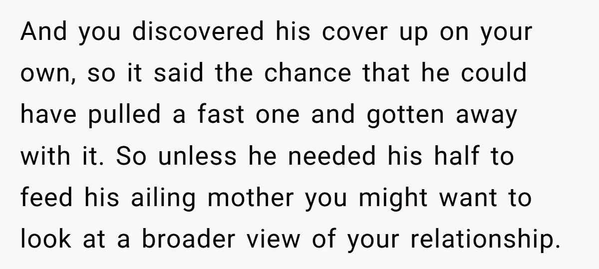 And you discovered his cover up on your own, so it said the chance that he could have pulled a fast one and gotten away with it. So unless he...