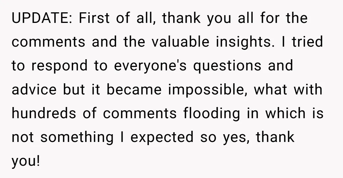 UPDATE: First of all, thank you all for the comments and the valuable insights. I tried to respond to everyone's questions and advice but it became impossible, what with hundreds...