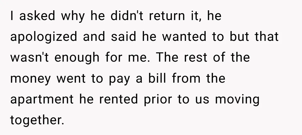 I asked why he didn't return it, he apologized and said he wanted to but that wasn't enough for me. The rest of the money went to pay a bill...