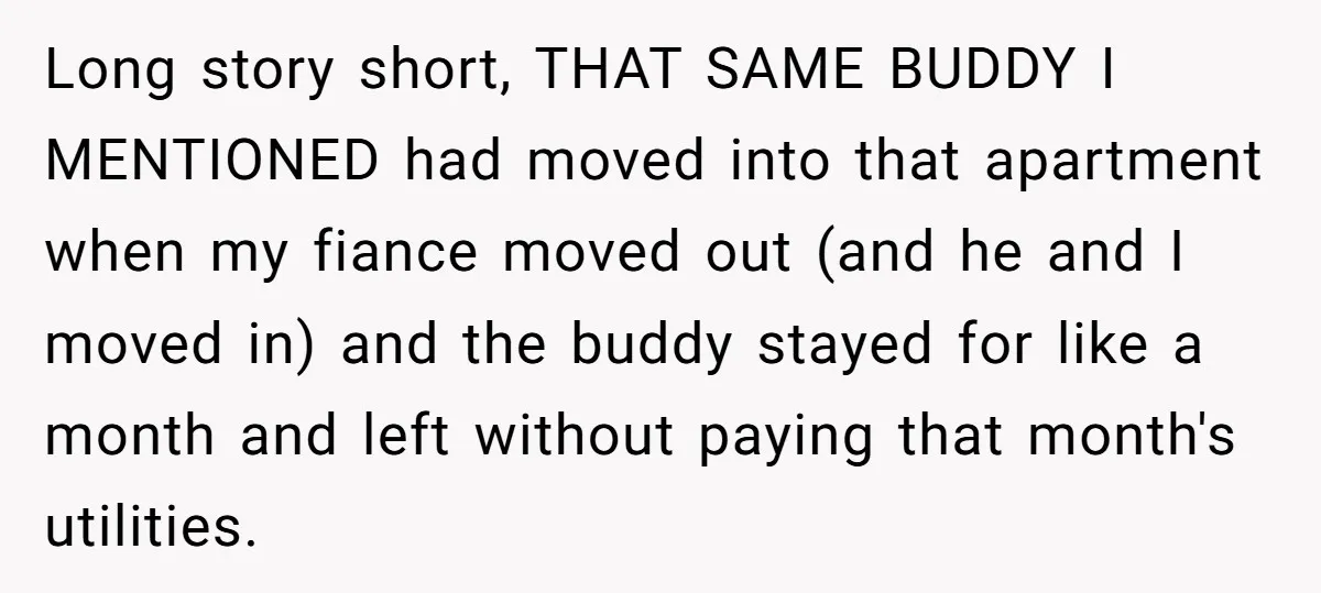 Long story short, THAT SAME BUDDY I MENTIONED had moved into that apartment when my fiance moved out (and he and I moved in) and the buddy stayed for like...