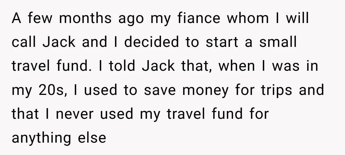 A few months ago my fiance whom I will call Jack and I decided to start a small travel fund. I told Jack that, when I was in my 20s,...