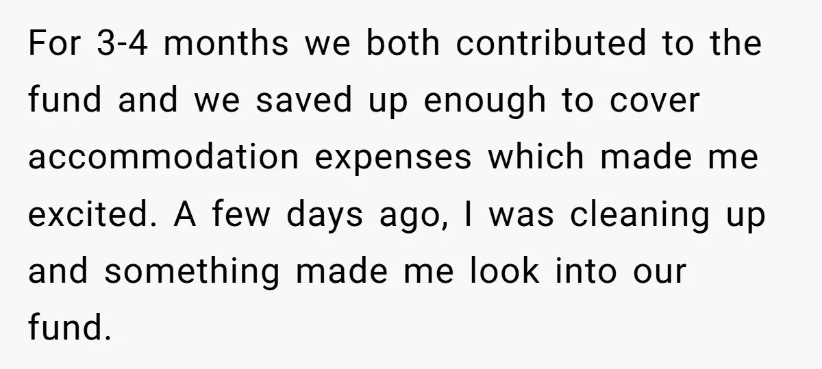 For 3-4 months we both contributed to the fund and we saved up enough to cover accommodation expenses which made me excited. A few days ago, I was cleaning up...