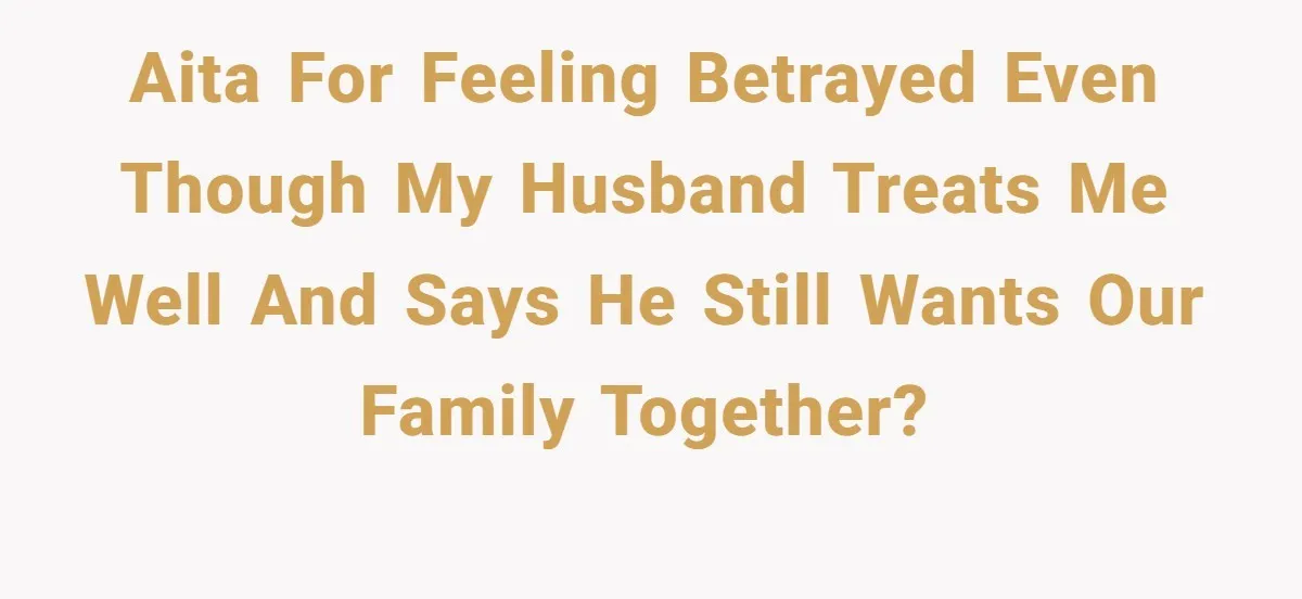 AITA for feeling betrayed even though my husband treats me well and says he still wants our family together?