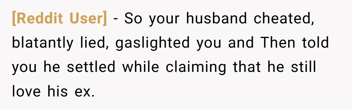 [Reddit User] − So your husband cheated, blatantly lied, gaslighted you and Then told you he settled while claiming that he still love his ex.