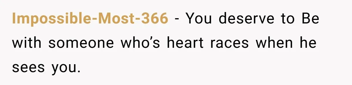 Impossible-Most-366 − You deserve to Be with someone who’s heart races when he sees you.