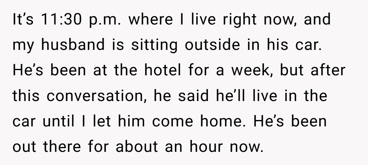 It’s 11:30 p.m. where I live right now, and my husband is sitting outside in his car. He’s been at the hotel for a week, but after this conversation, he...