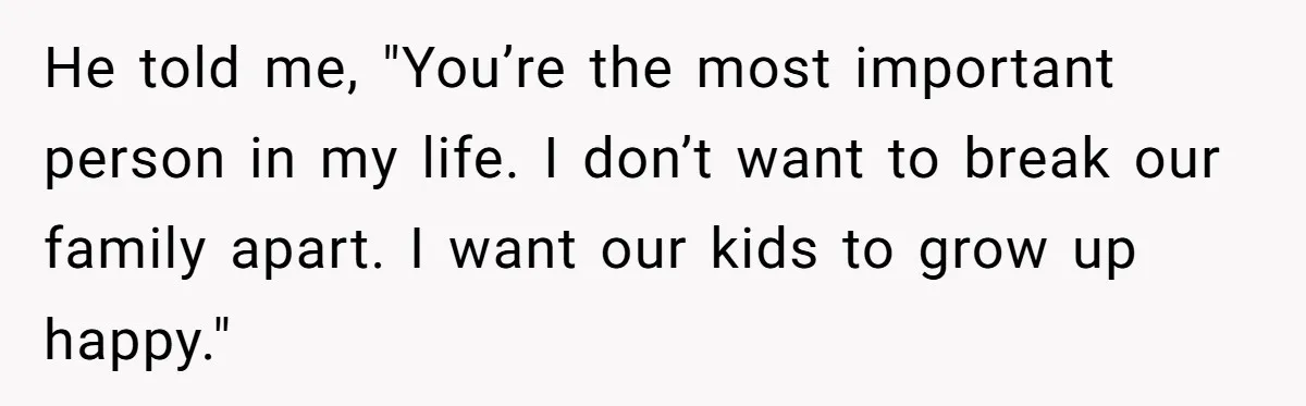 He told me, "You’re the most important person in my life. I don’t want to break our family apart. I want our kids to grow up happy."