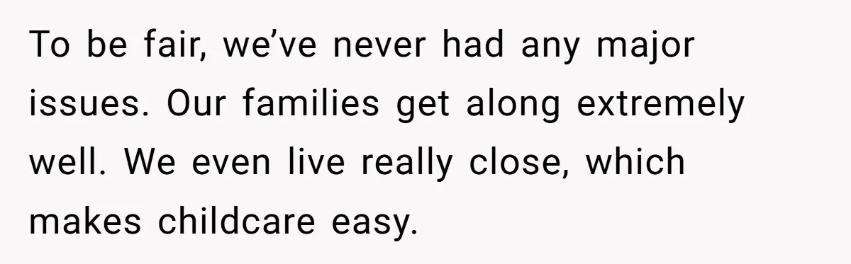 To be fair, we’ve never had any major issues. Our families get along extremely well. We even live really close, which makes childcare easy.
