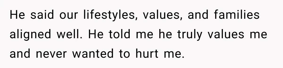 He said our lifestyles, values, and families aligned well. He told me he truly values me and never wanted to hurt me.