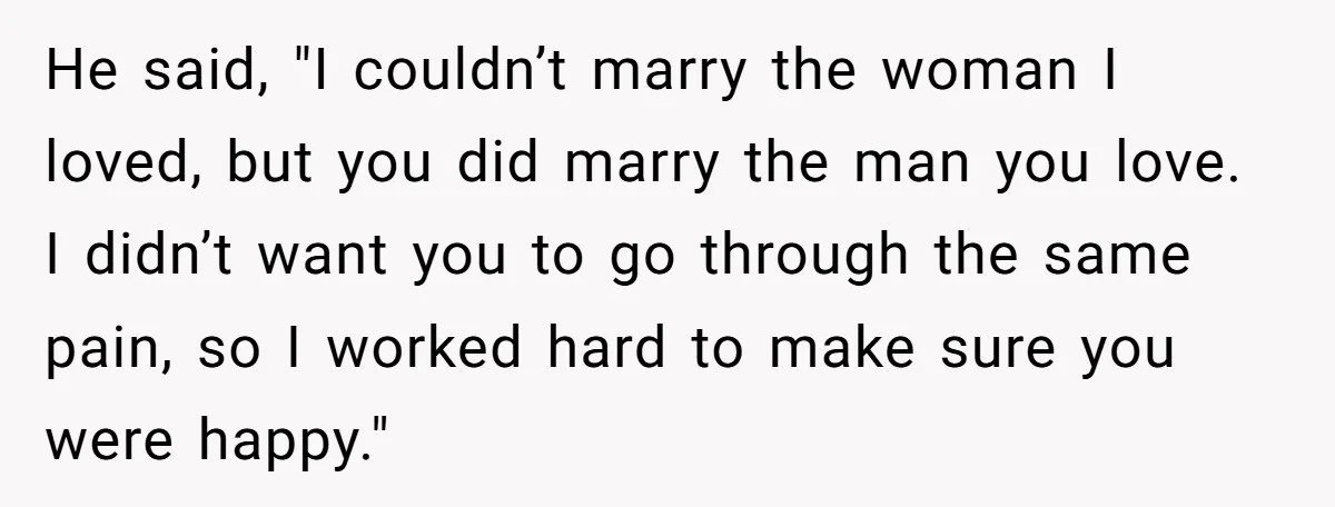 He said, "I couldn’t marry the woman I loved, but you did marry the man you love. I didn’t want you to go through the same pain, so I worked...