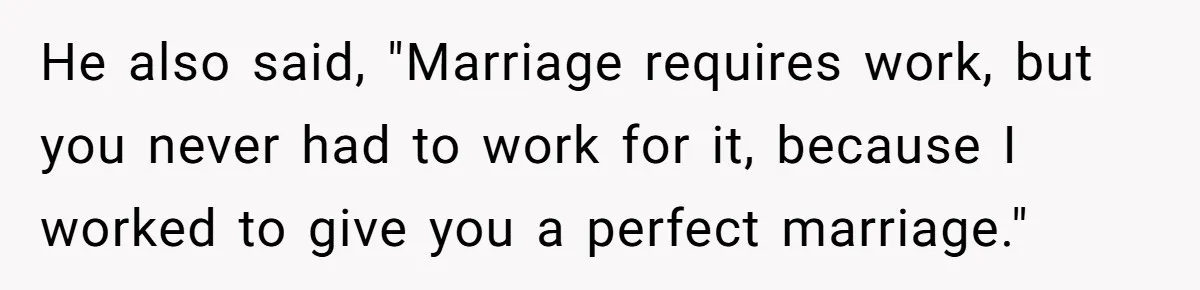 He also said, "Marriage requires work, but you never had to work for it, because I worked to give you a perfect marriage."