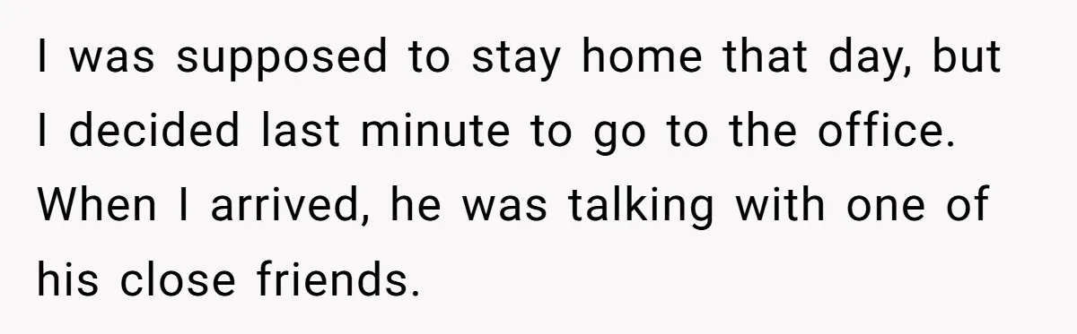 I was supposed to stay home that day, but I decided last minute to go to the office. When I arrived, he was talking with one of his close friends.