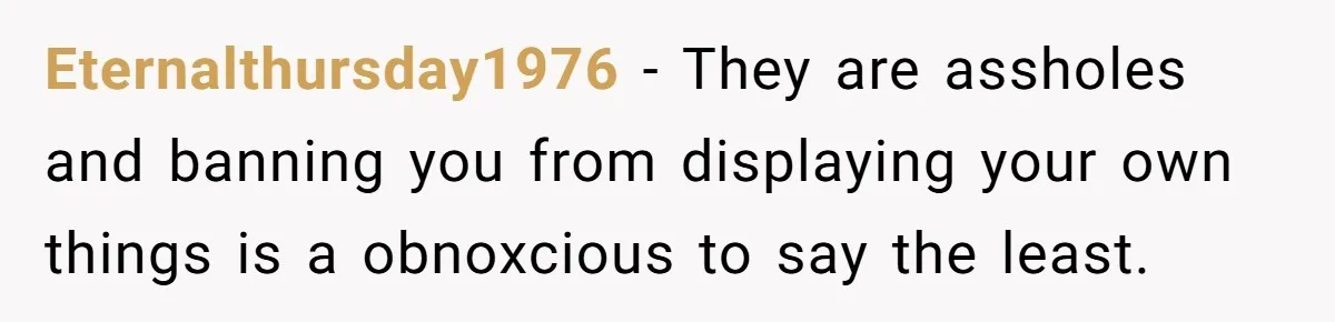 Eternalthursday1976 − They are assholes and banning you from displaying your own things is a obnoxcious to say the least.
