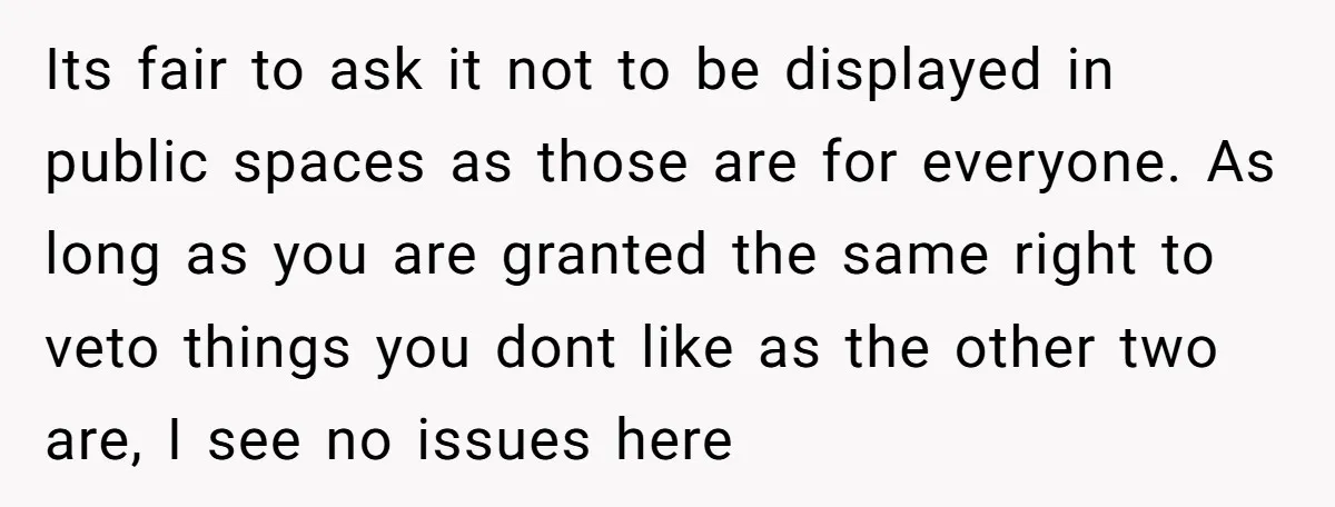 Its fair to ask it not to be displayed in public spaces as those are for everyone. As long as you are granted the same right to veto things you...