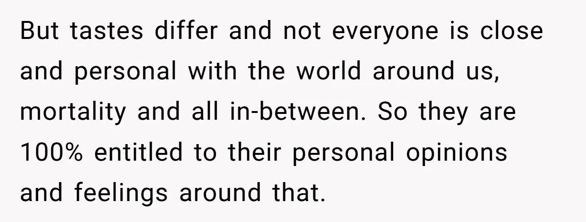 But tastes differ and not everyone is close and personal with the world around us, mortality and all in-between. So they are 100% entitled to their personal opinions and feelings...