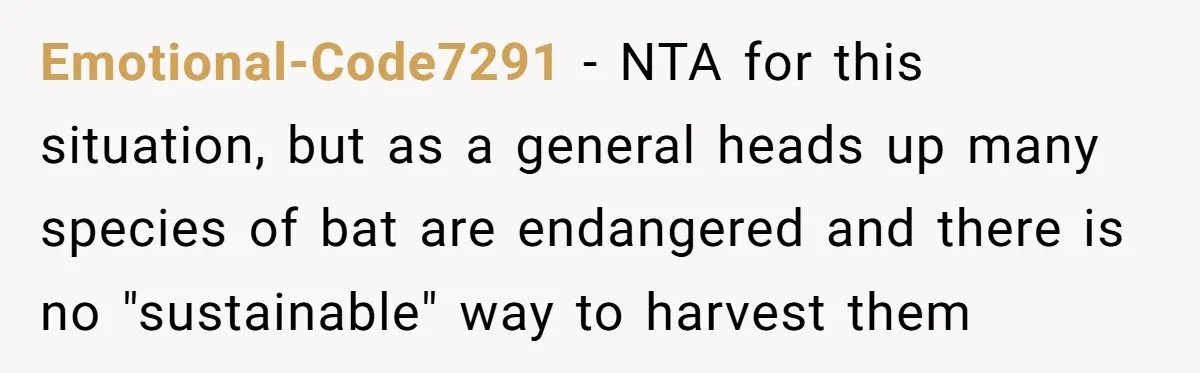 Emotional-Code7291 − NTA for this situation, but as a general heads up many species of bat are endangered and there is no "sustainable" way to harvest them