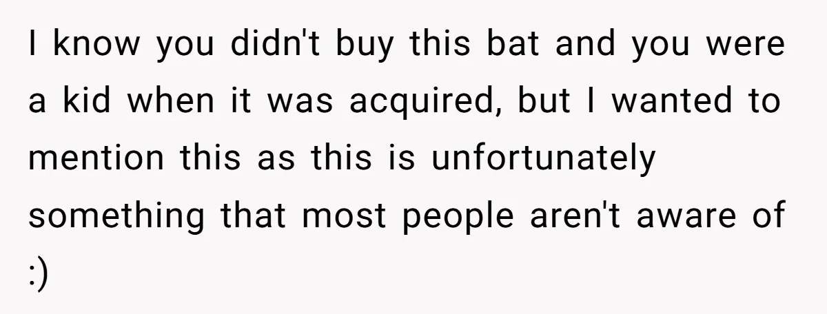 I know you didn't buy this bat and you were a kid when it was acquired, but I wanted to mention this as this is unfortunately something that most people...