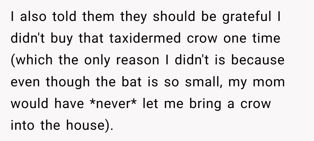 I also told them they should be grateful I didn't buy that taxidermed crow one time (which the only reason I didn't is because even though the bat is so...
