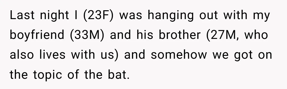 Last night I (23F) was hanging out with my boyfriend (33M) and his brother (27M, who also lives with us) and somehow we got on the topic of the bat.