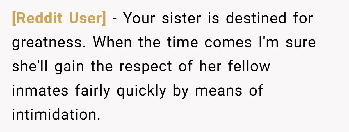[Reddit User] − Your sister is destined for greatness. When the time comes I'm sure she'll gain the respect of her fellow inmates fairly quickly by means of intimidation.